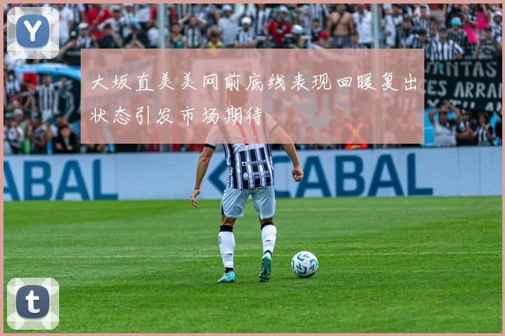 大坂直美美网前底线表现回暖复出状态引发市场期待