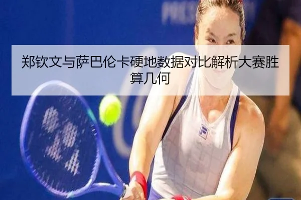 郑钦文与萨巴伦卡硬地数据对比解析大赛胜算几何