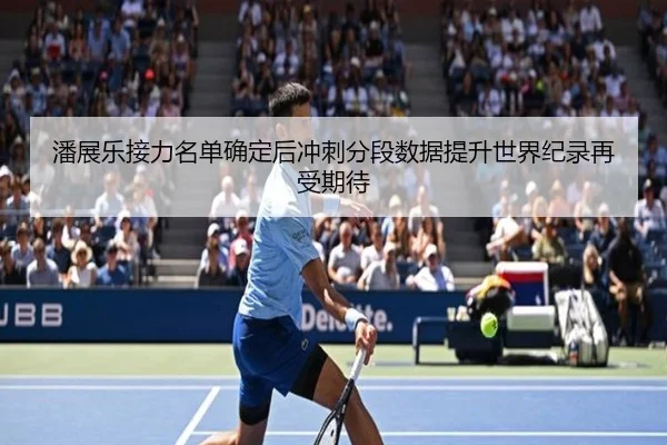 潘展乐接力名单确定后冲刺分段数据提升世界纪录再受期待